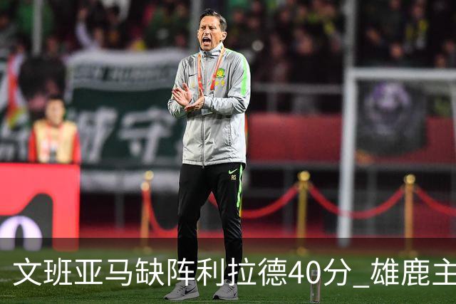文班亚马缺阵利拉德40分 雄鹿主场战胜马刺